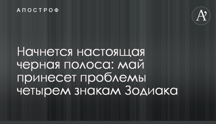 Почнеться справжня чорна смуга: травень принесе проблеми чотирьом знакам Зодіаку