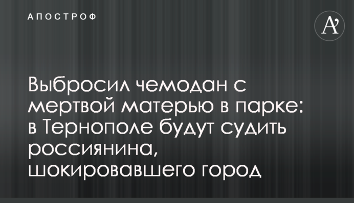 Выбросил чемодан с мертвой матерью в парке: в Тернополе будут судить россиянина, шокировавшего город