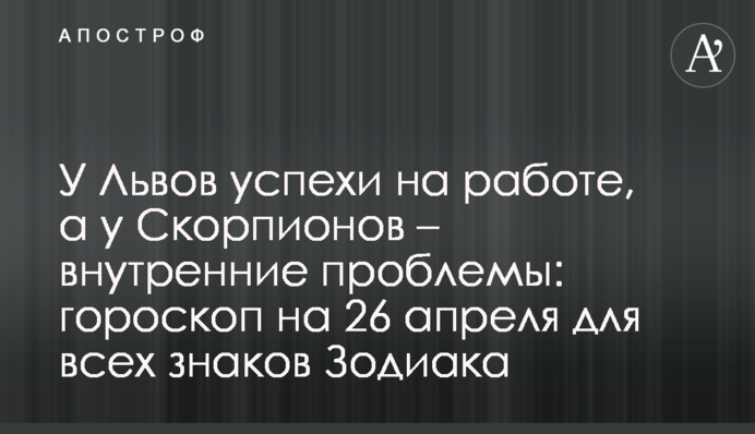 У Львов успехи на работе, а у Скорпионов – внутренние проблемы: гороскоп на 26 апреля для всех знаков Зодиака