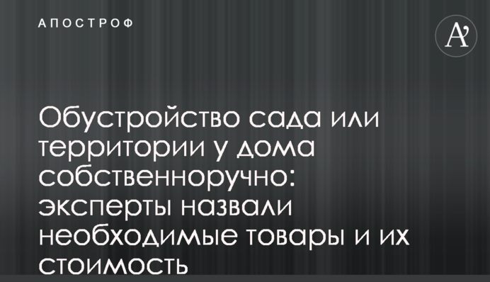 Обустройство сада или территории у дома собственноручно: эксперты назвали необходимые товары и их стоимость