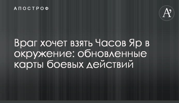 Ворог хоче взяти Часів Яр в оточення: оновлені карти бойових дій