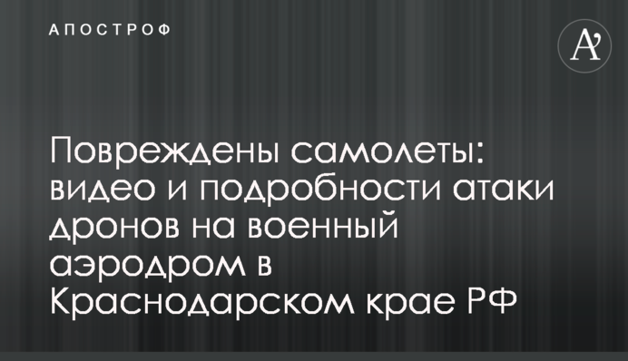 Пошкоджено літаки: відео і подробиці атаки дронів на військовий аеродром у Краснодарському краї РФ