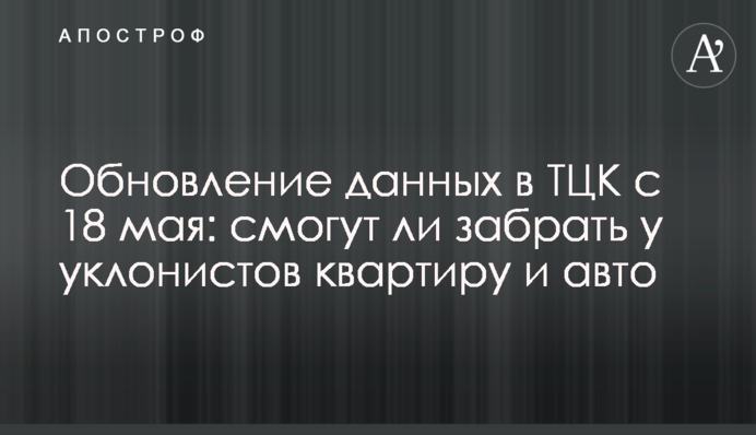 Обновление данных в ТЦК с 18 мая: смогут ли забрать у уклонистов квартиру и авто