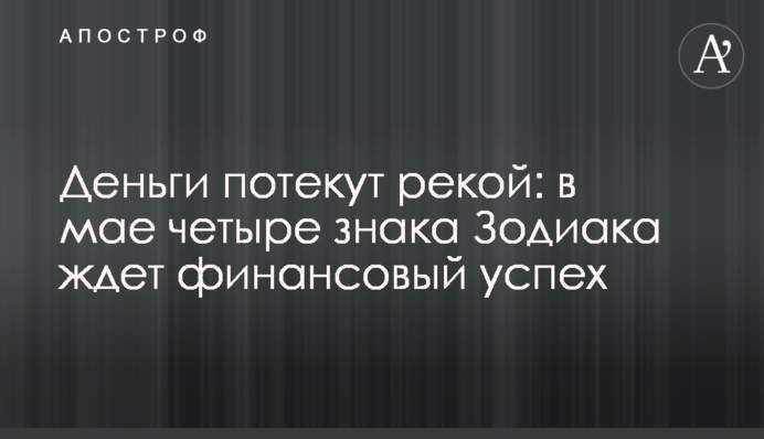 Деньги потекут рекой: в мае четыре знака Зодиака ждет финансовый успех