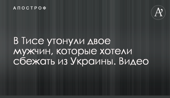 В Тисе утонули двое мужчин, которые хотели сбежать из Украины. Видео