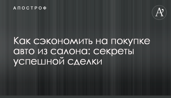 Как сэкономить на покупке авто из салона: секреты успешной сделки