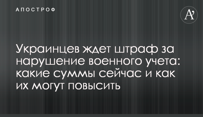 Украинцев ждет штраф за нарушение военного учета: какие суммы сейчас и насколько их могут повысить