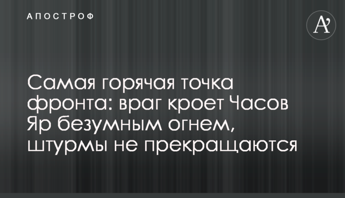 Найгарячіша точка фронту: ворог криє Часів Яр шаленим вогнем, штурми не припиняються