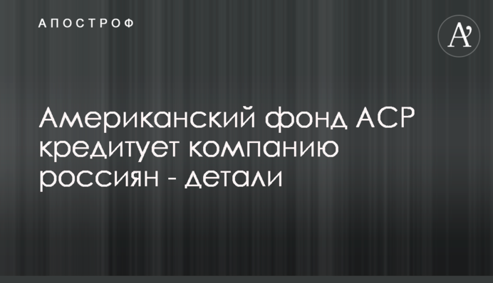Американський фонд АСР кредитує компанію росіян - деталі