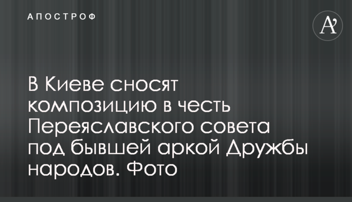 В Киеве сносят композицию в честь Переяславского совета под бывшей аркой Дружбы народов. Фото