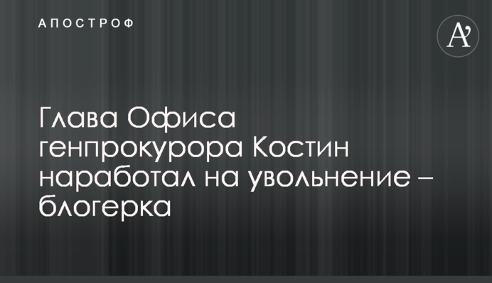 Глава Офиса генпрокурора Костин наработал на увольнение – блогерка