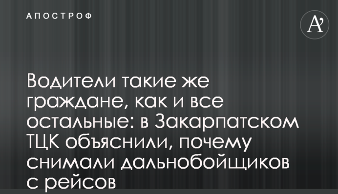 Водители такие же граждане, как и все остальные: в Закарпатском ТЦК объяснили, почему снимали дальнобойщиков с рейсов
