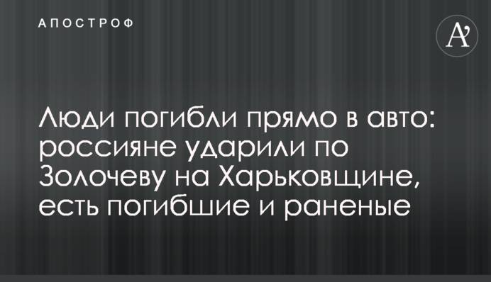 Люди загинули прямо в авто: росіяни вдарили по Золочеву на Харківщині, є загиблі і поранені