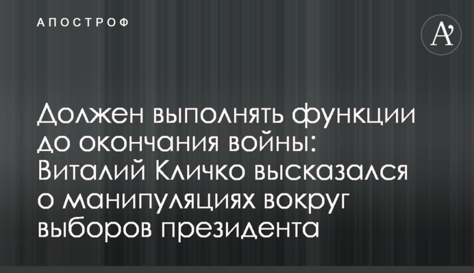 Має виконувати свої функції до закінчення війни: Віталій Кличко висловився про маніпуляції навколо виборів президента
