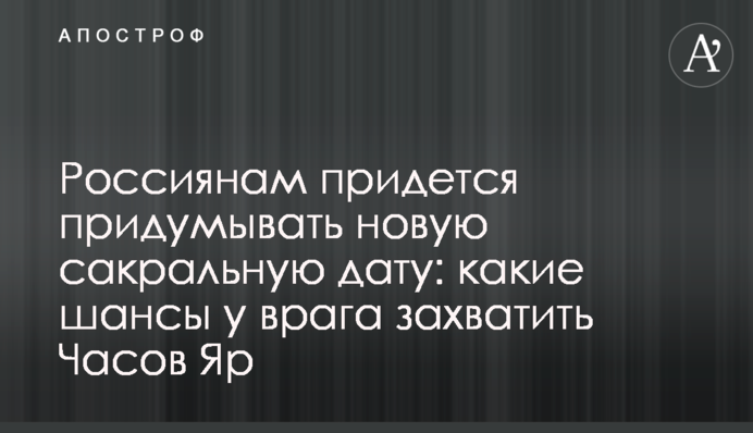 Росіянам доведеться придумувати нову сакральну дату: які шанси у ворога захопити Часів Яр