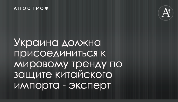 Украина должна присоединиться к мировому тренду по защите китайского импорта - эксперт