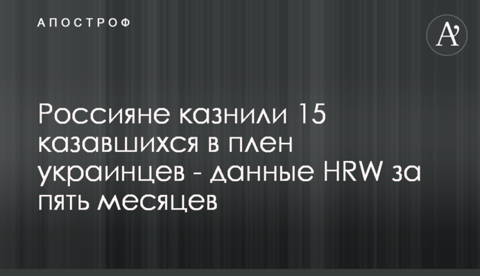 Росіяни стратили 15 українців, що здавалися в полон - дані HRW за п’ять місяців