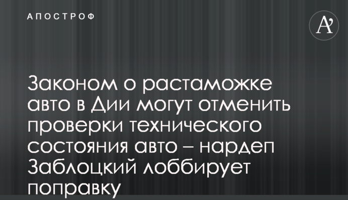 Законом про розмитнення авто в Дії можуть скасувати перевірки технічного стану авто – нардеп Заблоцький лобіює поправку