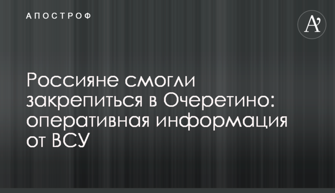 Росіяни змогли закріпитися в Очеретиному: оперативна інформація від ЗСУ