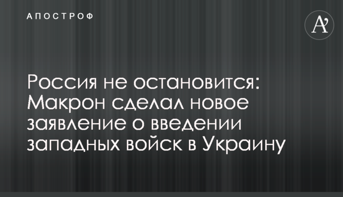 Russia will not stop: Macron made a new statement on the deployment of Western troops to Ukraine