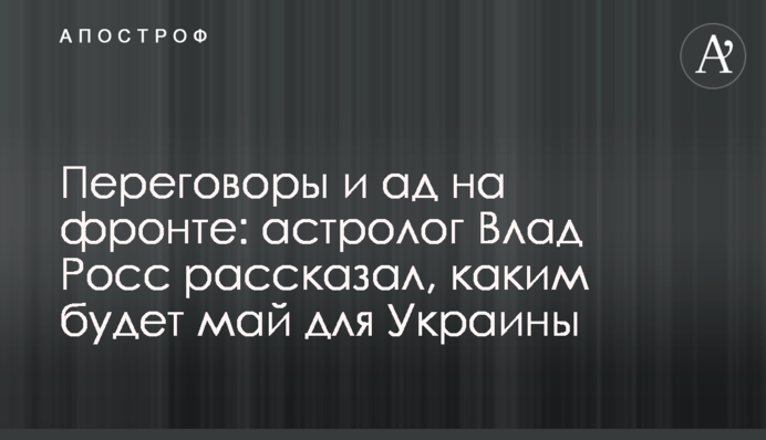 Переговори і пекло на фронті: астролог Влад Росс розповів, яким буде травень для України
