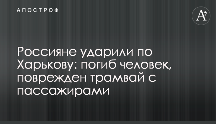 Росіяни вдарили по Харкову: загинула людина, пошкоджено трамвай з пасажирами