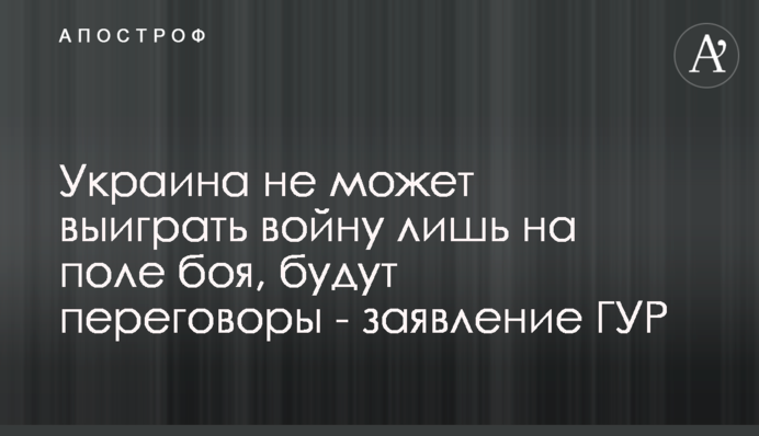 Україна не може виграти війну лише на полі бою,  будуть переговори - заява ГУР