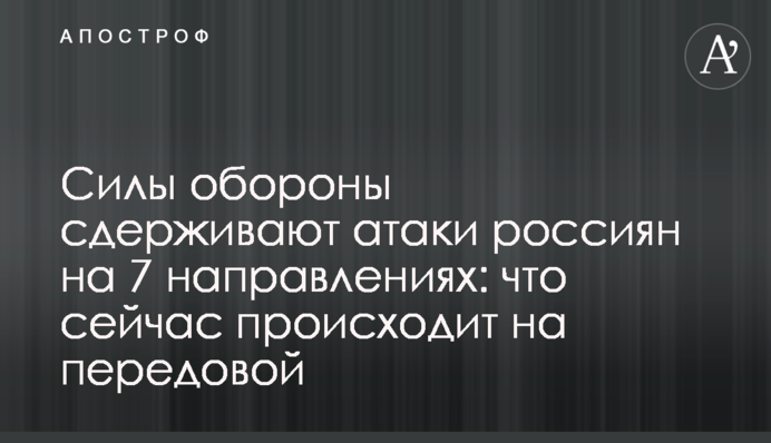 Силы обороны сдерживают атаки россиян на 7 направлениях: что сейчас происходит на передовой