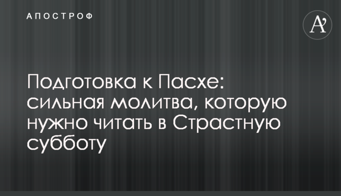 Подготовка к Пасхе: сильная молитва, которую нужно читать в Страстную субботу