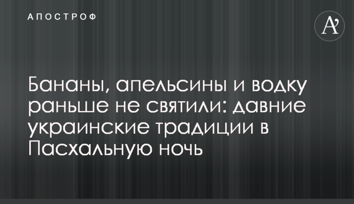 Бананы, апельсины и водку раньше не святили: давние украинские традиции в Пасхальную ночь
