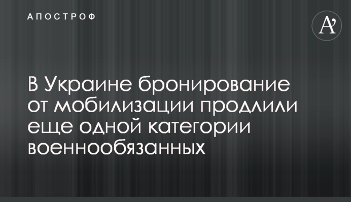 В Україні бронювання від мобілізації подовжили ще одній категорії військовозобов'язаних