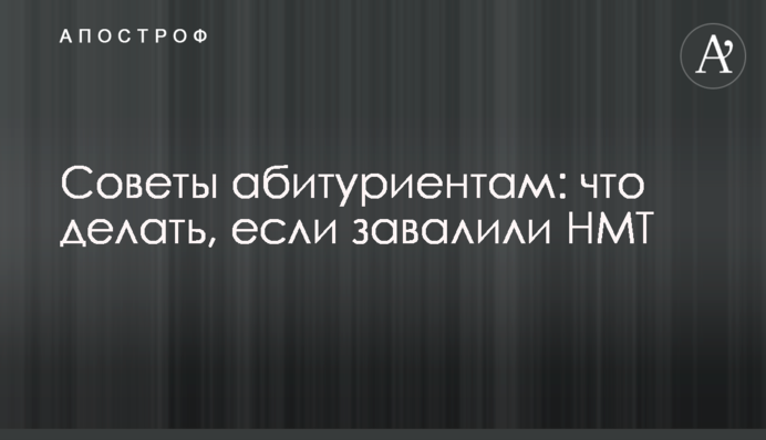 Поради абітурієнтам: що робити, якщо завалили НМТ