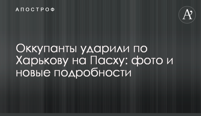 Оккупанты ударили по Харькову на Пасху: фото и новые подробности