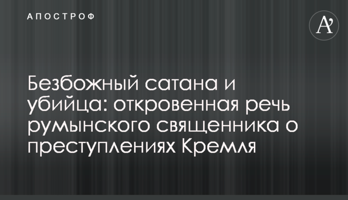 Безбожный сатана и убийца: откровенная речь румынского священника о преступлениях Кремля