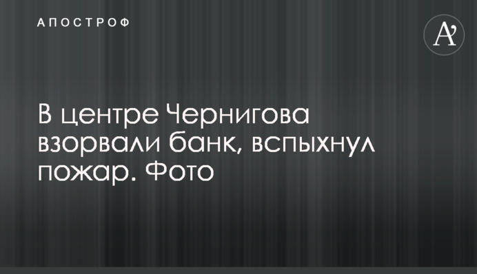 В центре Чернигова взорвали банк, вспыхнул пожар. Фото