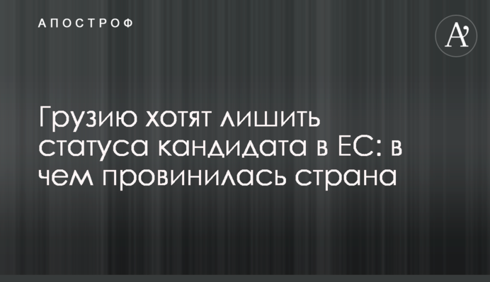 Грузію хочуть позбавити статусу кандидата в ЄС: в чому провинилась країна