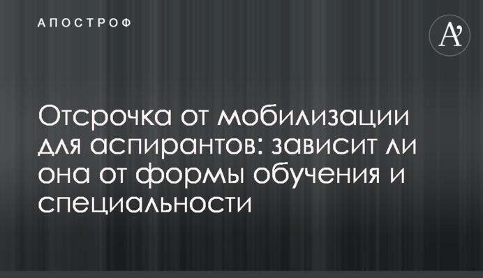 Відстрочка від мобілізації для аспірантів: чи залежить вона від форми навчання та спеціальності