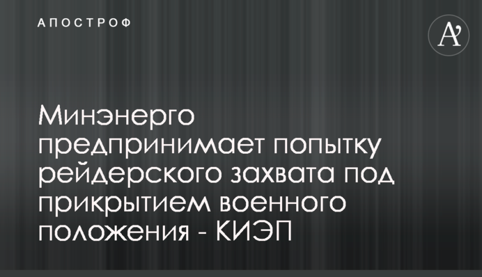 Минэнерго предпринимает попытку рейдерского захвата под прикрытием военного положения - КИЭП