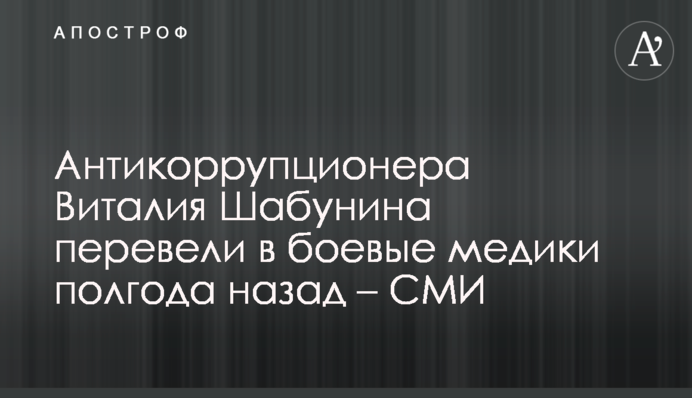 Антикорупціонера Віталія Шабуніна перевели у бойові медики півроку тому – ЗМІ
