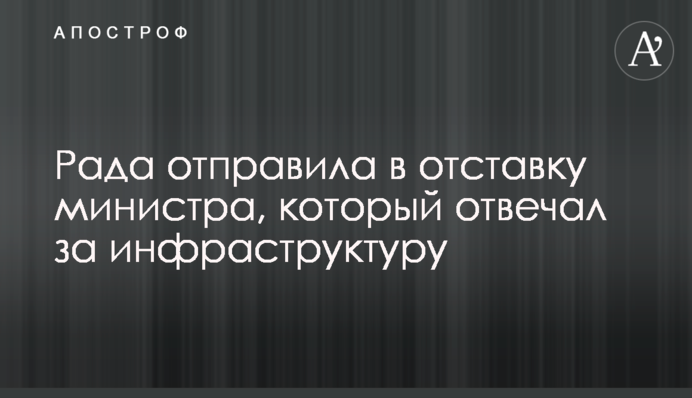 Рада відправила у відставку міністра, який відповідав за інфраструктуру