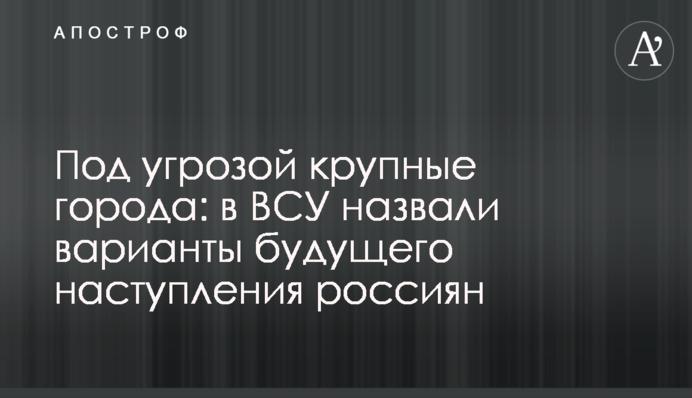 Под угрозой крупные города: в ВСУ назвали варианты будущего наступления россиян