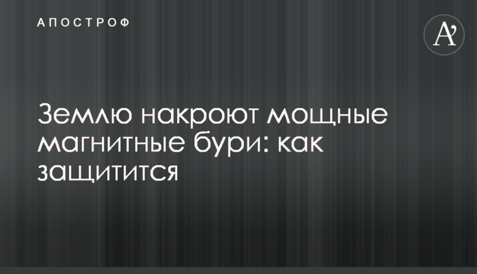 Землю накриють потужні магнітні бурі: як захиститись