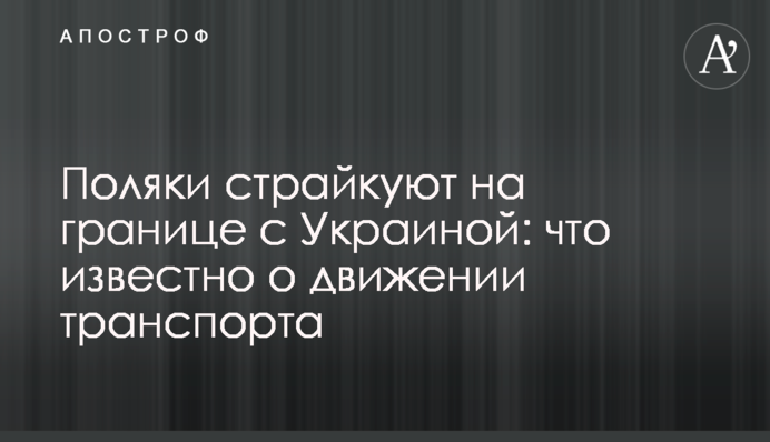 Поляки страйкують на кордоні з Україною: що відомо про рух транспорту