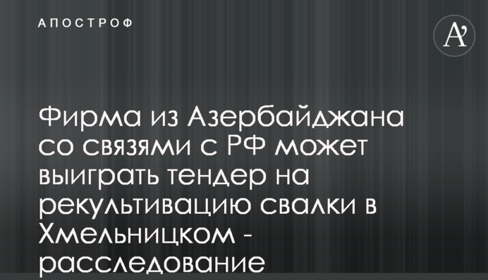 Фірма з Азербайджану зі зв'язками з РФ може виграти тендер на рекультивацію сміттєзвалища в Хмельницькому - розслідування