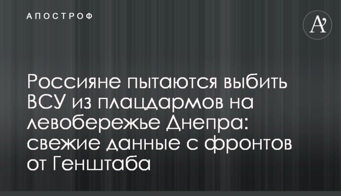Росіяни намагаються вибити ЗСУ з  плацдармів на лівобережжі Дніпра: свіжі дані з фронтів від Генштабу