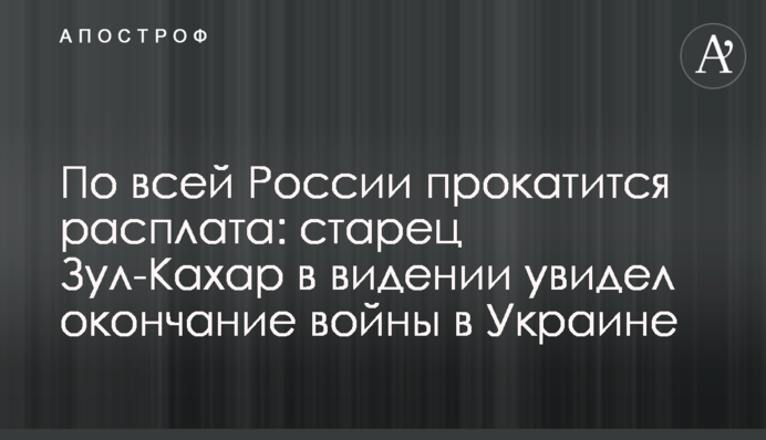 По всій Росії прокотиться розплата: старець Зул-Кахар у видінні побачив закінчення війни в Україні