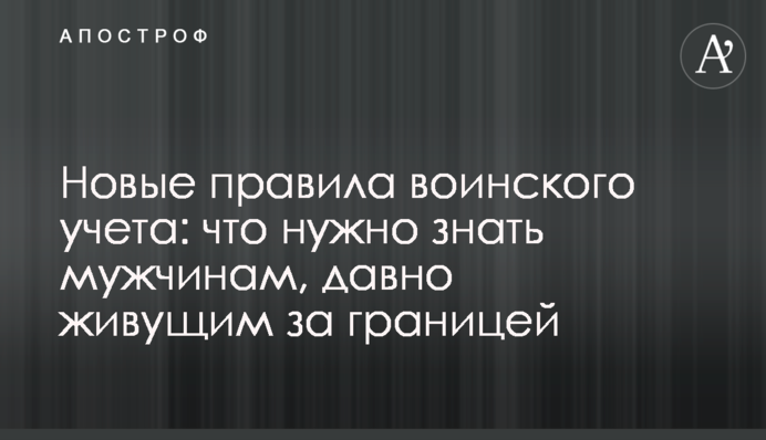 Нові правила військового обліку: що треба знати чоловікам, які давно живуть за кордоном