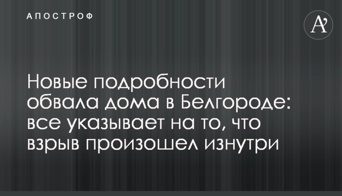 Нові подробиці обвалу будинку у Бєлгороді: все  вказує на те, що вибух відбувся всередині