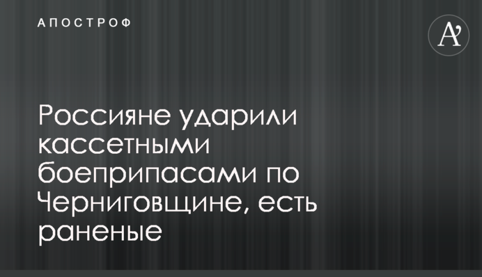 Россияне ударили кассетными боеприпасами по Черниговщине, есть раненые