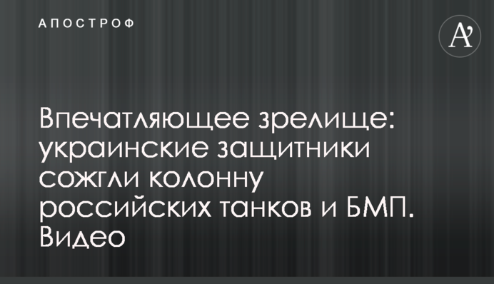 Вражаюче видовище:  українські захисники спалили колону російських танків і БМП. Відео